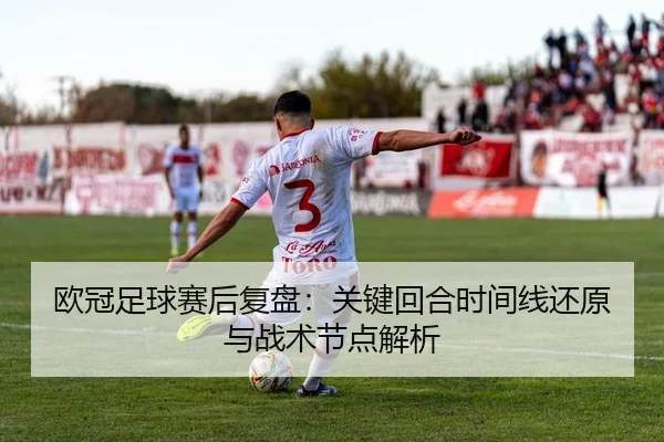 欧冠足球赛后复盘：关键回合时间线还原与战术节点解析